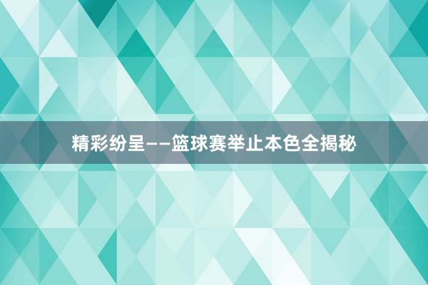 精彩纷呈——篮球赛举止本色全揭秘