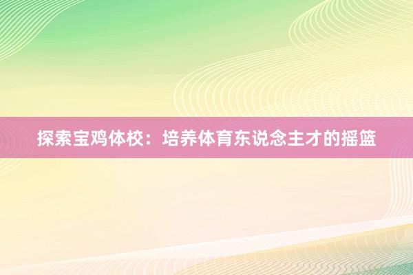 探索宝鸡体校：培养体育东说念主才的摇篮