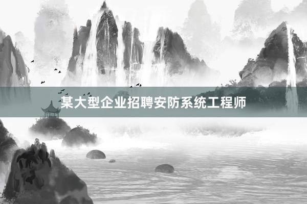 某大型企业招聘安防系统工程师