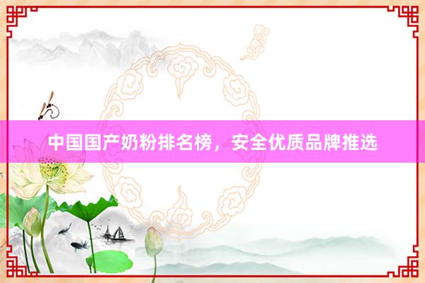 中国国产奶粉排名榜，安全优质品牌推选